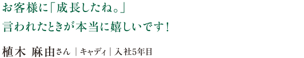 お客様に「成長したね。」言われたときが本当に嬉しいです!植木 麻由さん|キャディ|入社5年目